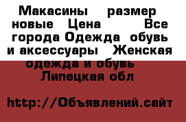 Макасины 41 размер, новые › Цена ­ 800 - Все города Одежда, обувь и аксессуары » Женская одежда и обувь   . Липецкая обл.